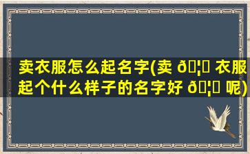 卖衣服怎么起名字(卖 🦍 衣服起个什么样子的名字好 🦊 呢)